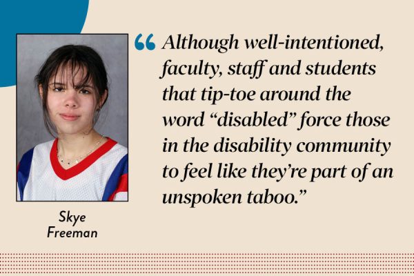 Audience Engagement Manager Skye Freeman argues Students, faculty and staff should work to de-stigmatize the word “disability” by using healthier language, inviting perspectives from those in the disabled community to the table, and highlighting the importance of using non demeaning language. 